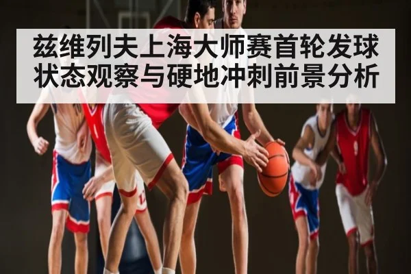 兹维列夫上海大师赛首轮发球状态观察与硬地冲刺前景分析