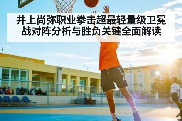 井上尚弥职业拳击超最轻量级卫冕战对阵分析与胜负关键全面解读