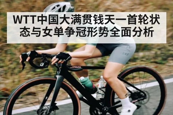 WTT中国大满贯钱天一首轮状态与女单争冠形势全面分析