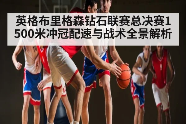 英格布里格森钻石联赛总决赛1500米冲冠配速与战术全景解析