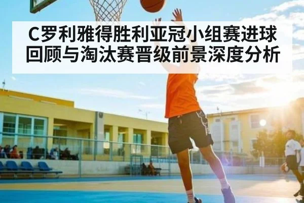 C罗利雅得胜利亚冠小组赛进球回顾与淘汰赛晋级前景深度分析
