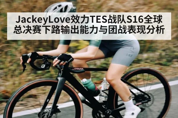JackeyLove效力TES战队S16全球总决赛下路输出能力与团战表现分析