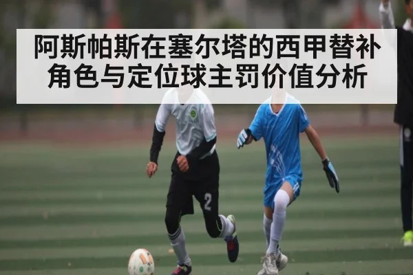 阿斯帕斯在塞尔塔的西甲替补角色与定位球主罚价值分析