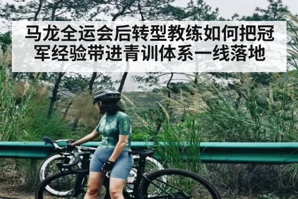 马龙全运会后转型教练如何把冠军经验带进青训体系一线落地 | kaiyun